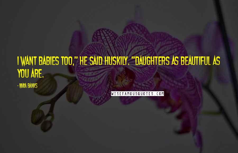 Maya Banks Quotes: I want babies too," he said huskily. "Daughters as beautiful as you are.