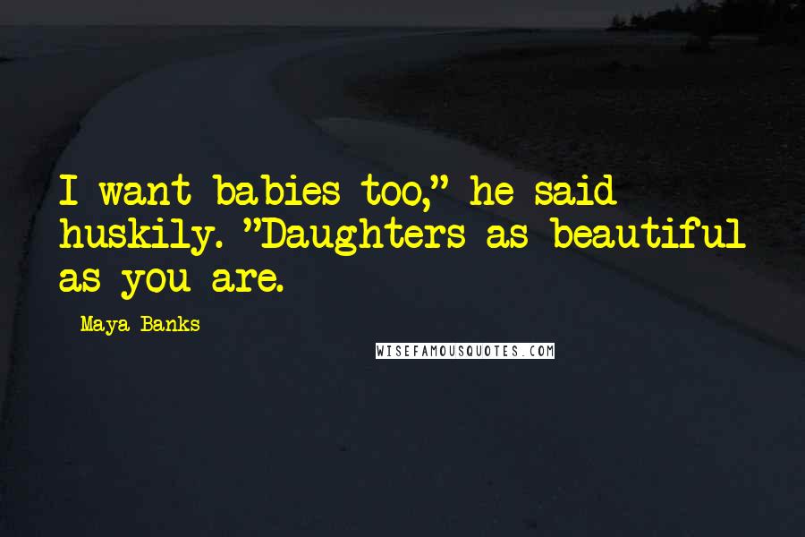 Maya Banks Quotes: I want babies too," he said huskily. "Daughters as beautiful as you are.