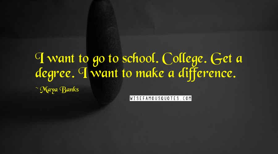 Maya Banks Quotes: I want to go to school. College. Get a degree. I want to make a difference.