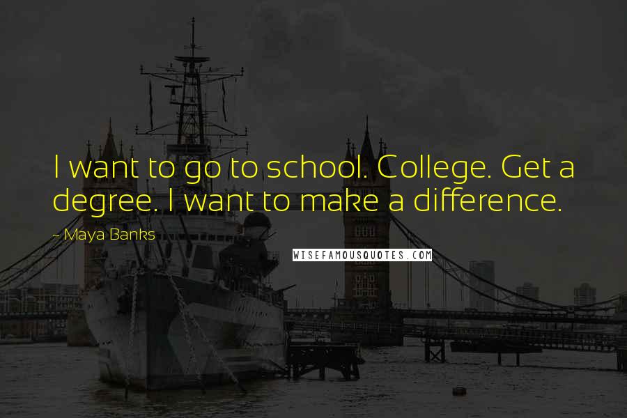 Maya Banks Quotes: I want to go to school. College. Get a degree. I want to make a difference.