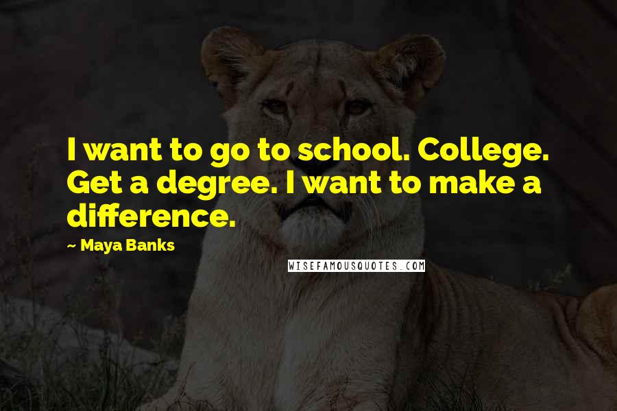 Maya Banks Quotes: I want to go to school. College. Get a degree. I want to make a difference.