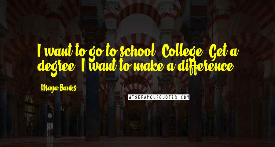 Maya Banks Quotes: I want to go to school. College. Get a degree. I want to make a difference.