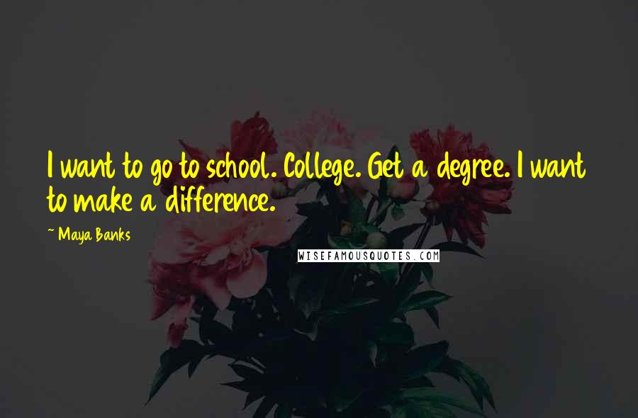 Maya Banks Quotes: I want to go to school. College. Get a degree. I want to make a difference.