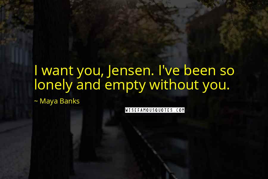 Maya Banks Quotes: I want you, Jensen. I've been so lonely and empty without you.