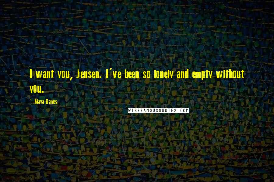 Maya Banks Quotes: I want you, Jensen. I've been so lonely and empty without you.