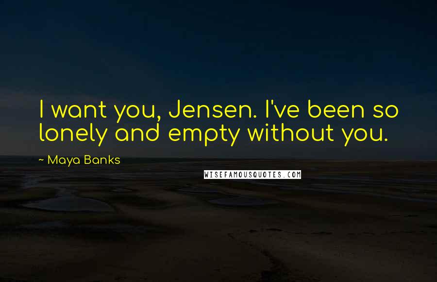 Maya Banks Quotes: I want you, Jensen. I've been so lonely and empty without you.