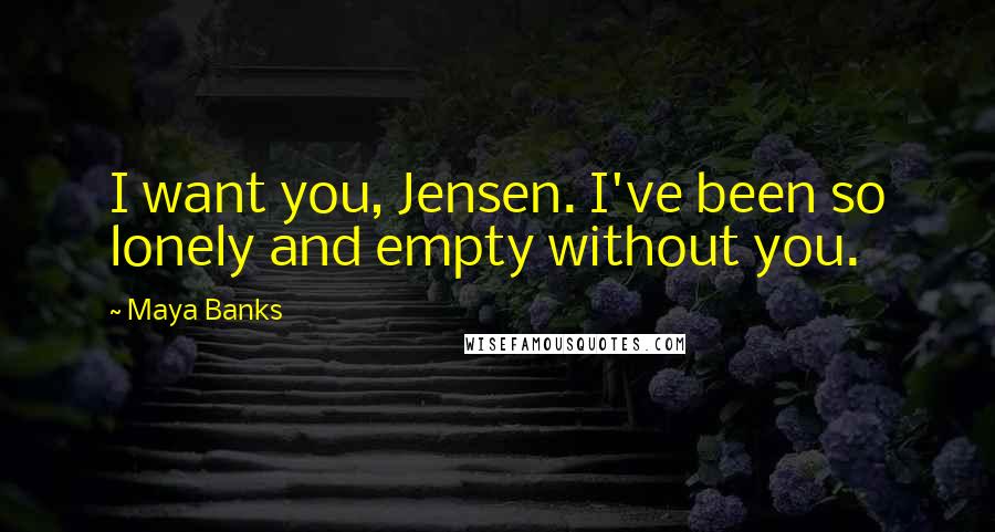 Maya Banks Quotes: I want you, Jensen. I've been so lonely and empty without you.