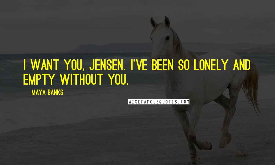 Maya Banks Quotes: I want you, Jensen. I've been so lonely and empty without you.
