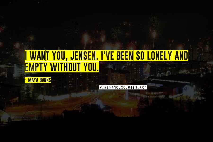 Maya Banks Quotes: I want you, Jensen. I've been so lonely and empty without you.