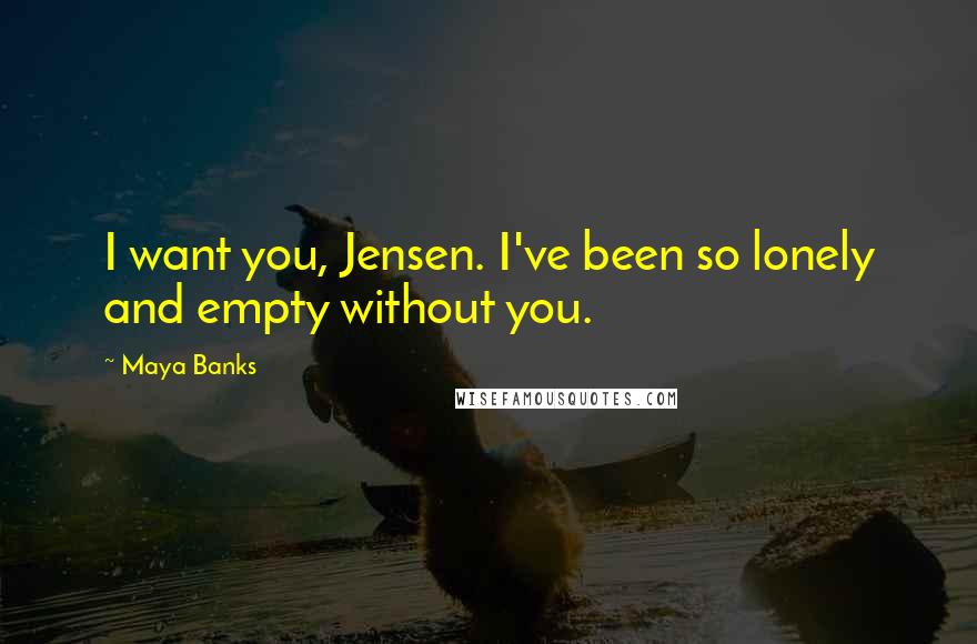 Maya Banks Quotes: I want you, Jensen. I've been so lonely and empty without you.