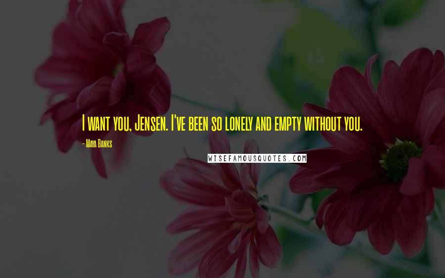 Maya Banks Quotes: I want you, Jensen. I've been so lonely and empty without you.