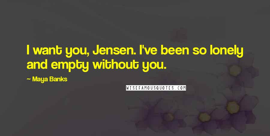 Maya Banks Quotes: I want you, Jensen. I've been so lonely and empty without you.