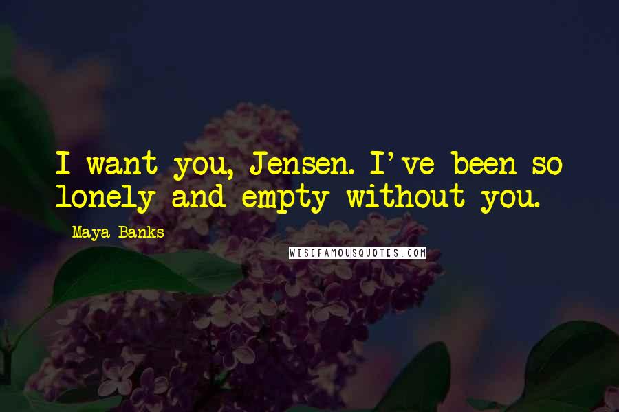 Maya Banks Quotes: I want you, Jensen. I've been so lonely and empty without you.