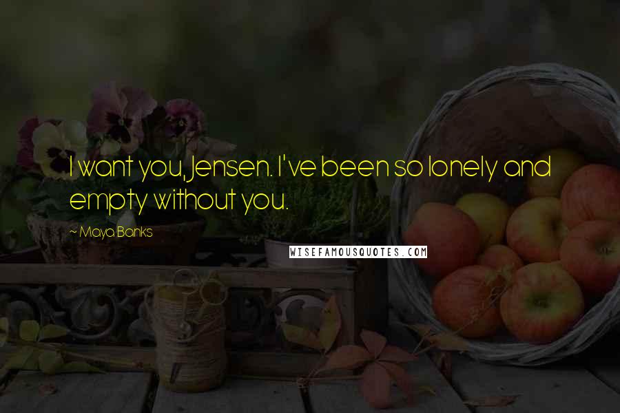 Maya Banks Quotes: I want you, Jensen. I've been so lonely and empty without you.