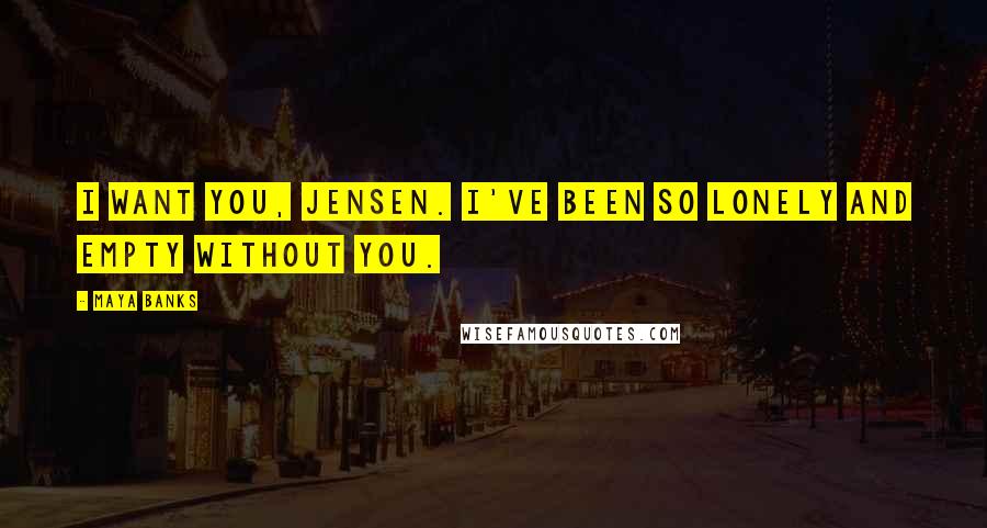 Maya Banks Quotes: I want you, Jensen. I've been so lonely and empty without you.