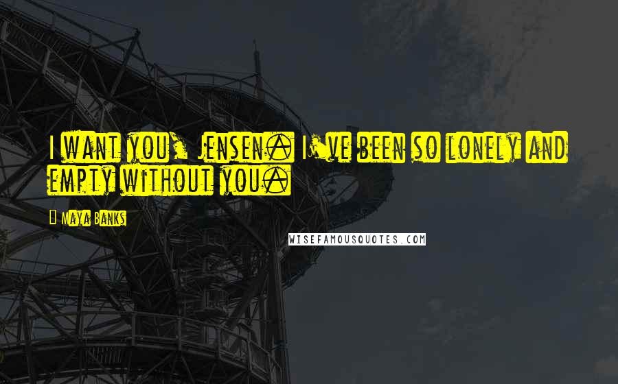 Maya Banks Quotes: I want you, Jensen. I've been so lonely and empty without you.