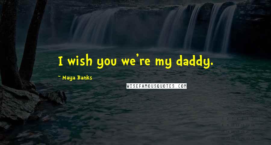 Maya Banks Quotes: I wish you we're my daddy.