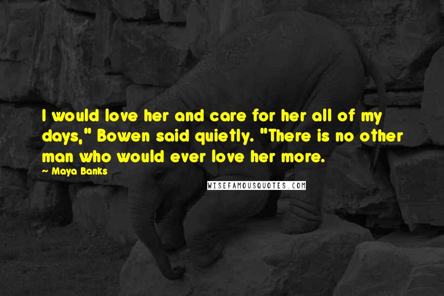 Maya Banks Quotes: I would love her and care for her all of my days," Bowen said quietly. "There is no other man who would ever love her more.