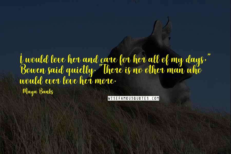Maya Banks Quotes: I would love her and care for her all of my days," Bowen said quietly. "There is no other man who would ever love her more.