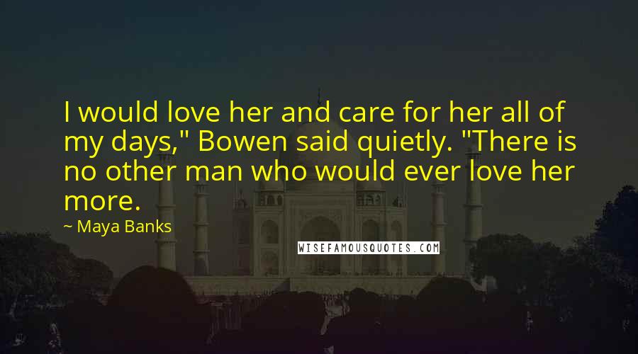Maya Banks Quotes: I would love her and care for her all of my days," Bowen said quietly. "There is no other man who would ever love her more.
