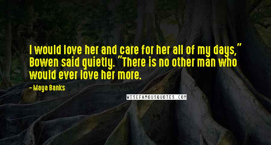 Maya Banks Quotes: I would love her and care for her all of my days," Bowen said quietly. "There is no other man who would ever love her more.