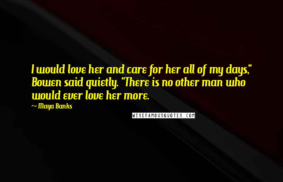 Maya Banks Quotes: I would love her and care for her all of my days," Bowen said quietly. "There is no other man who would ever love her more.
