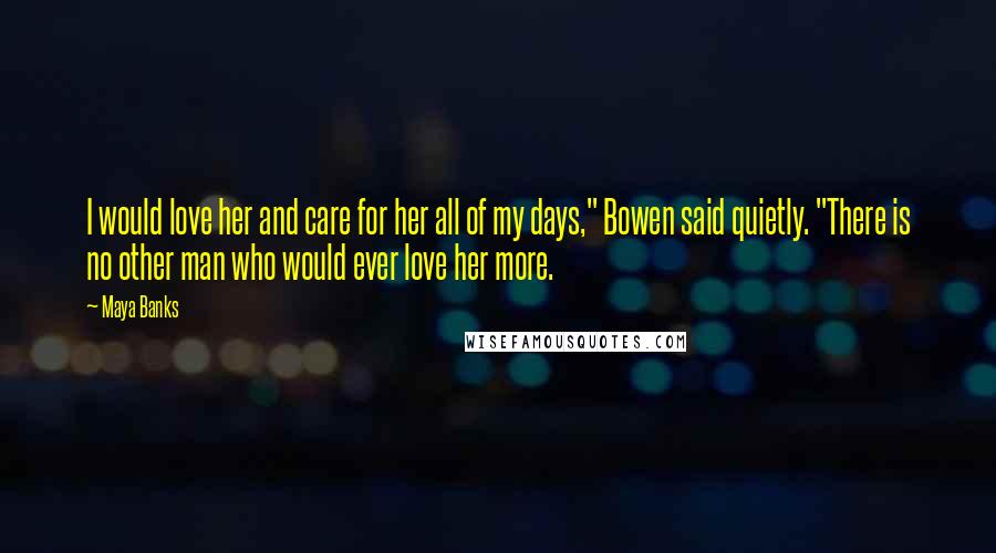 Maya Banks Quotes: I would love her and care for her all of my days," Bowen said quietly. "There is no other man who would ever love her more.