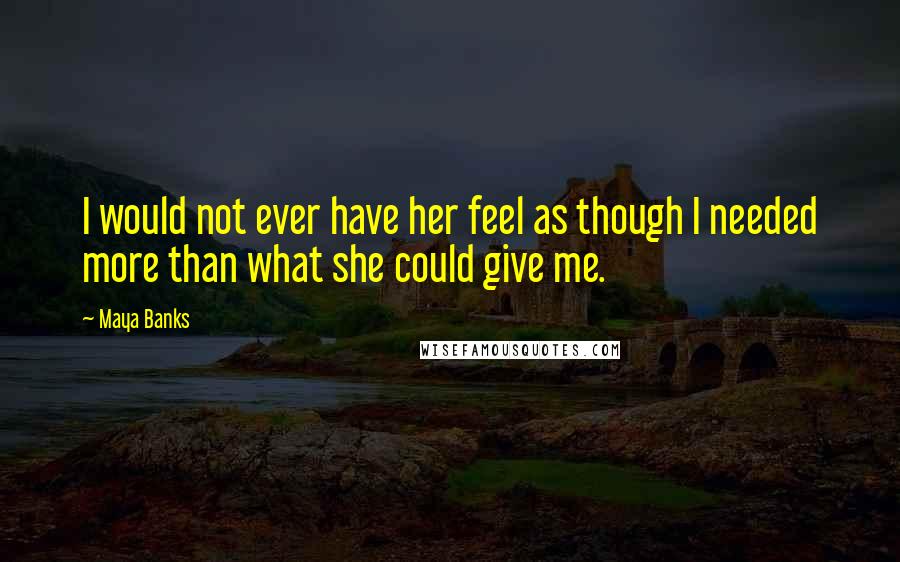 Maya Banks Quotes: I would not ever have her feel as though I needed more than what she could give me.