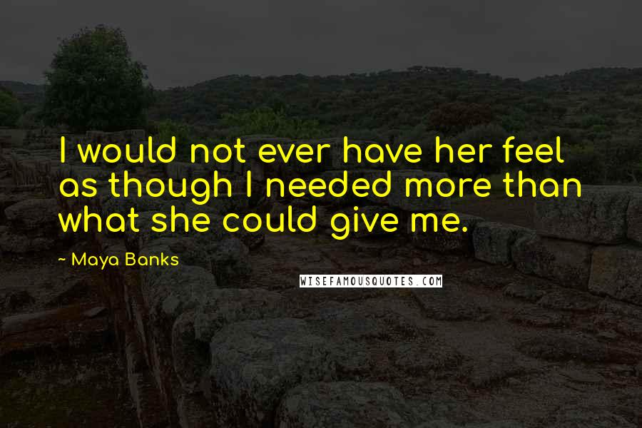 Maya Banks Quotes: I would not ever have her feel as though I needed more than what she could give me.