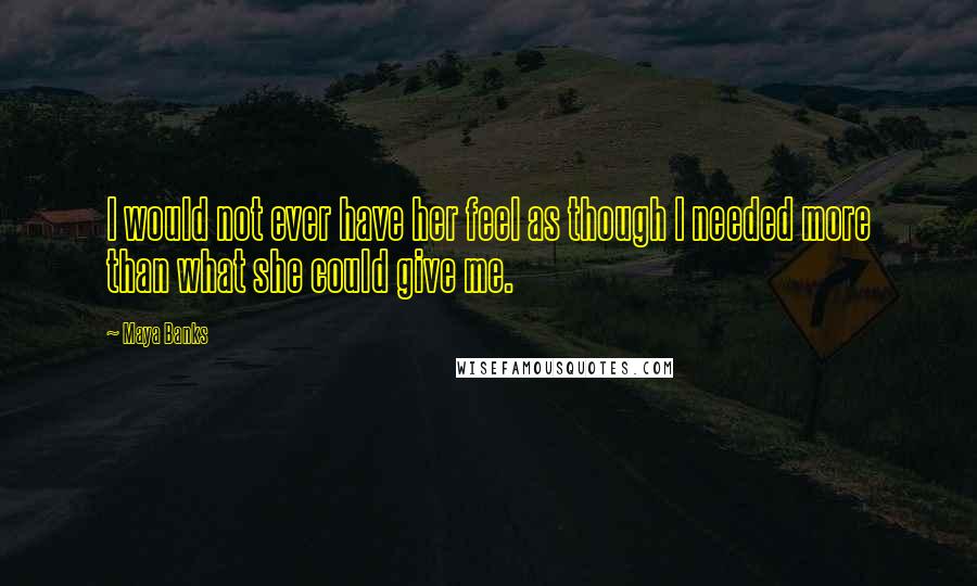 Maya Banks Quotes: I would not ever have her feel as though I needed more than what she could give me.