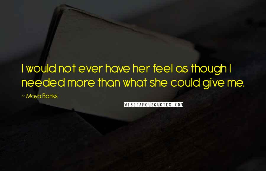 Maya Banks Quotes: I would not ever have her feel as though I needed more than what she could give me.