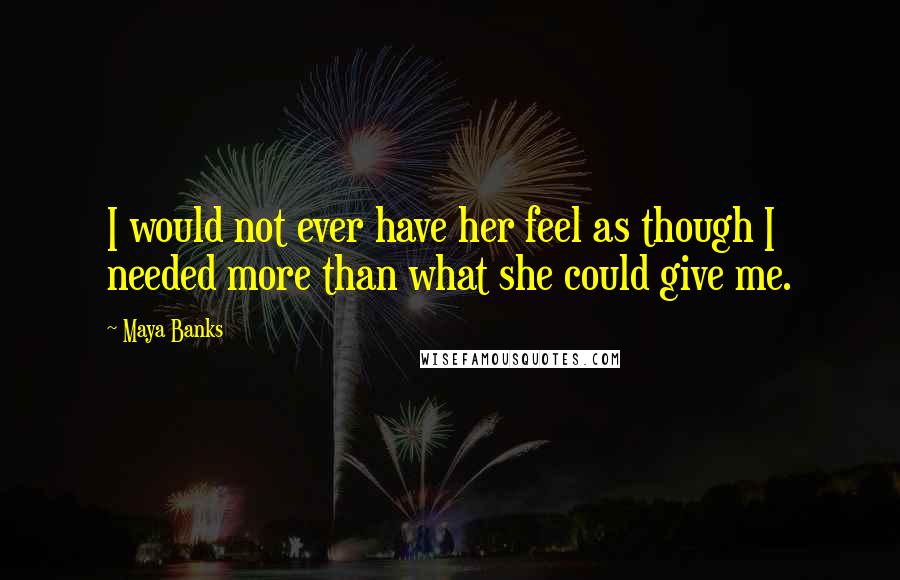 Maya Banks Quotes: I would not ever have her feel as though I needed more than what she could give me.