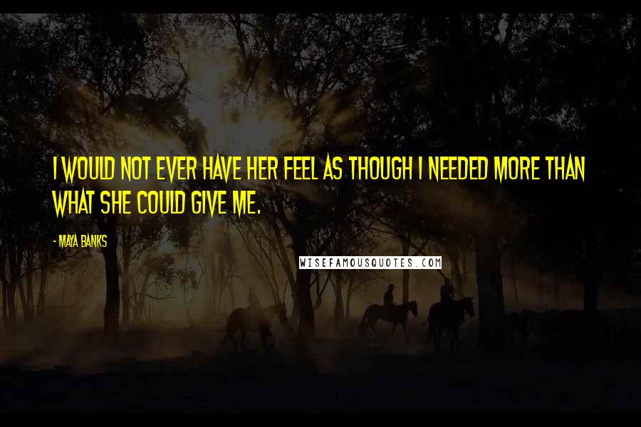 Maya Banks Quotes: I would not ever have her feel as though I needed more than what she could give me.