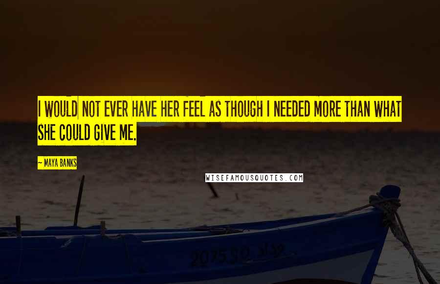 Maya Banks Quotes: I would not ever have her feel as though I needed more than what she could give me.