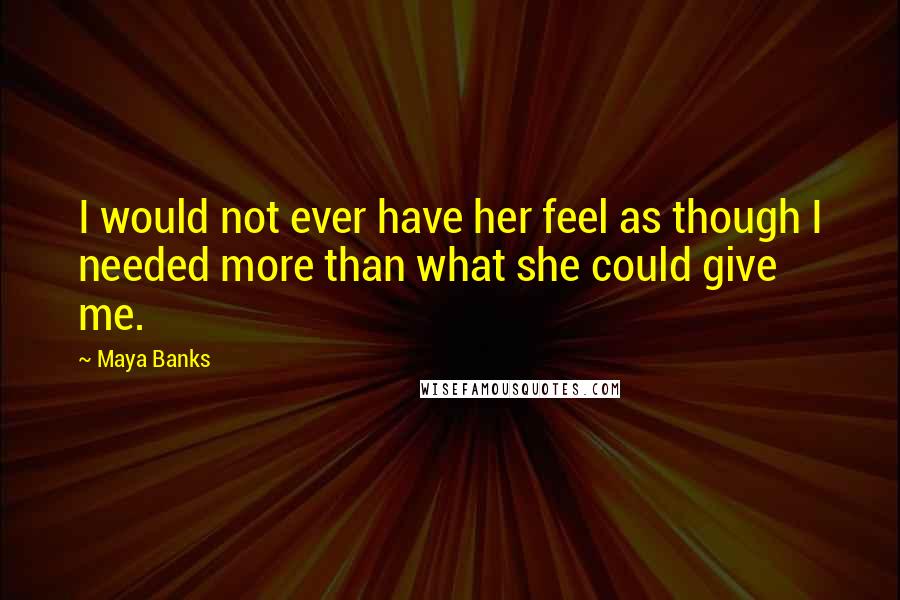 Maya Banks Quotes: I would not ever have her feel as though I needed more than what she could give me.