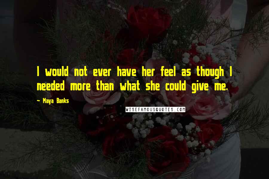 Maya Banks Quotes: I would not ever have her feel as though I needed more than what she could give me.