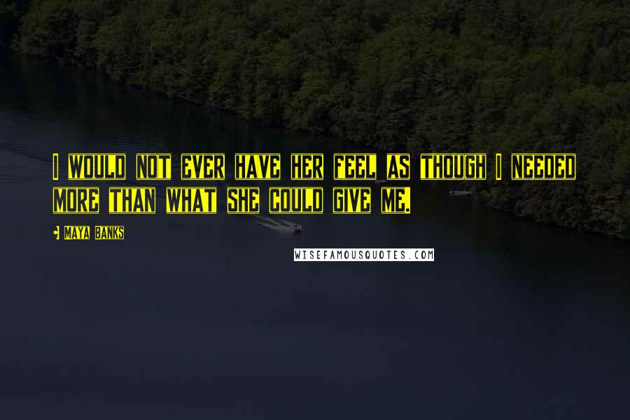 Maya Banks Quotes: I would not ever have her feel as though I needed more than what she could give me.