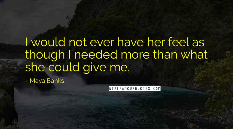 Maya Banks Quotes: I would not ever have her feel as though I needed more than what she could give me.