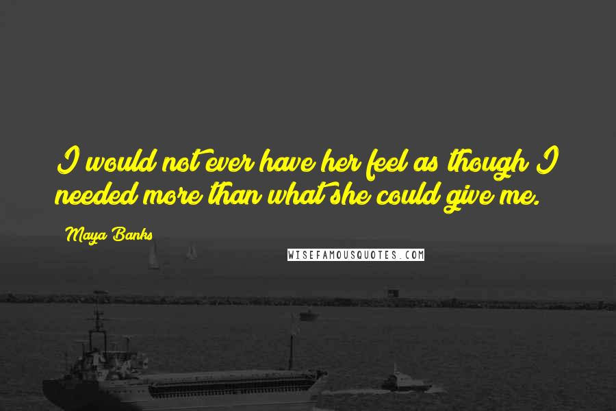 Maya Banks Quotes: I would not ever have her feel as though I needed more than what she could give me.