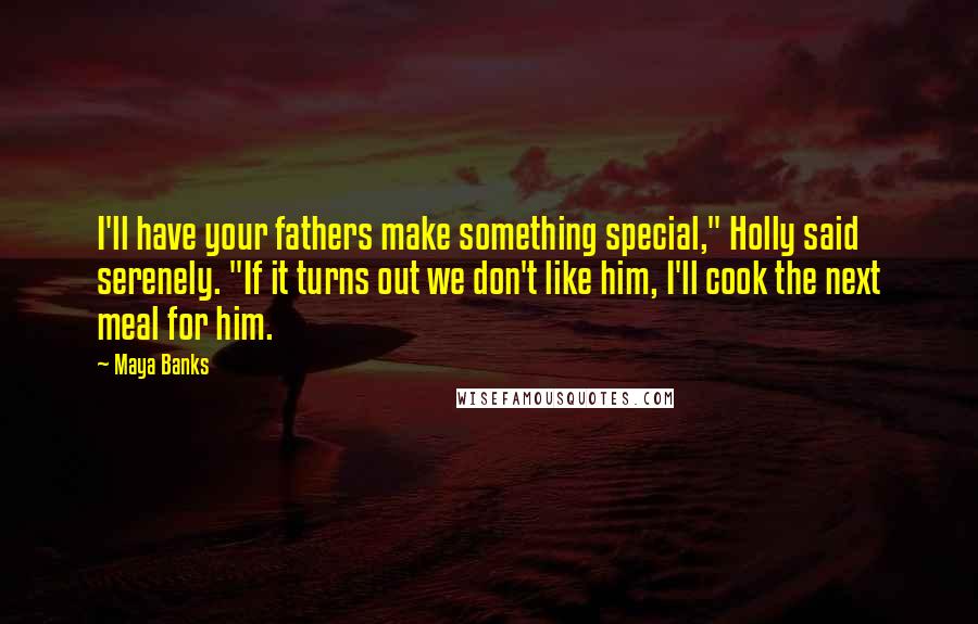 Maya Banks Quotes: I'll have your fathers make something special," Holly said serenely. "If it turns out we don't like him, I'll cook the next meal for him.