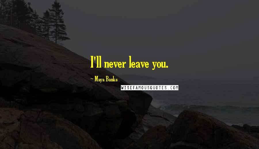 Maya Banks Quotes: I'll never leave you.