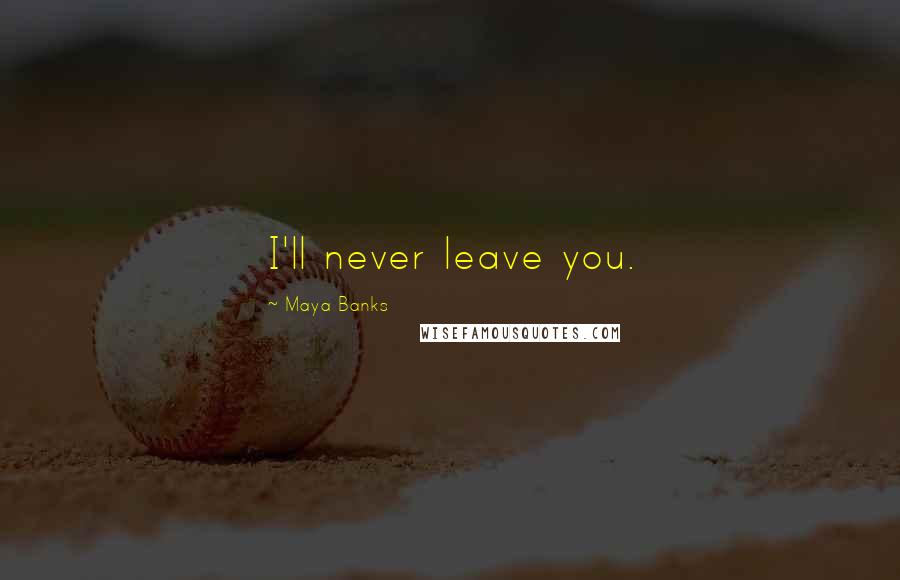 Maya Banks Quotes: I'll never leave you.