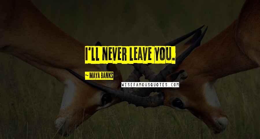 Maya Banks Quotes: I'll never leave you.