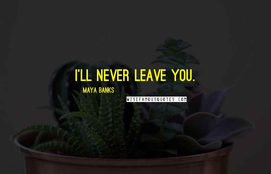 Maya Banks Quotes: I'll never leave you.