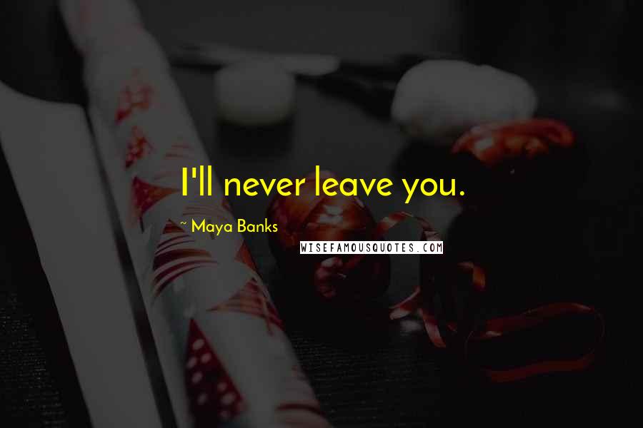 Maya Banks Quotes: I'll never leave you.