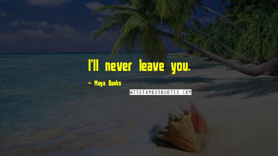 Maya Banks Quotes: I'll never leave you.