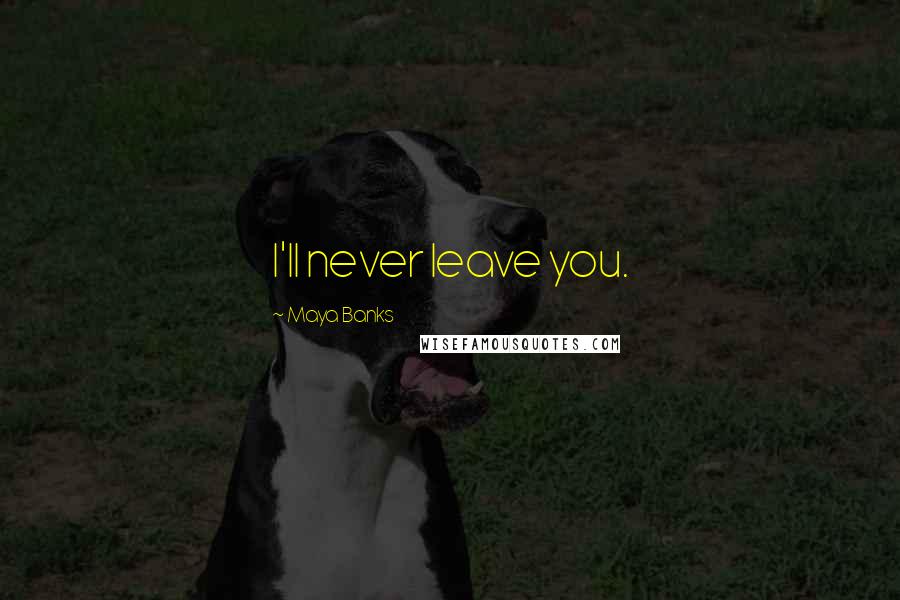 Maya Banks Quotes: I'll never leave you.