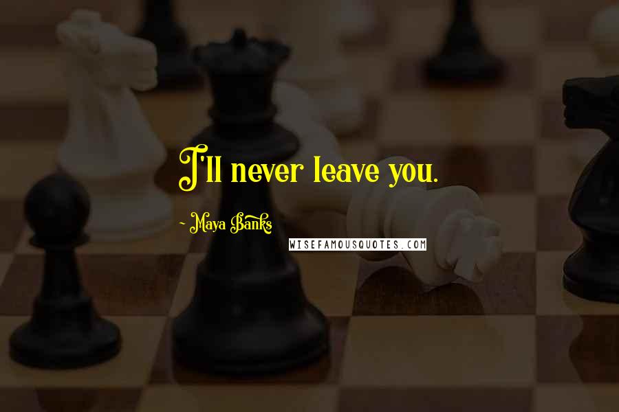 Maya Banks Quotes: I'll never leave you.