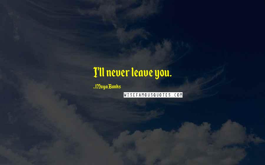 Maya Banks Quotes: I'll never leave you.