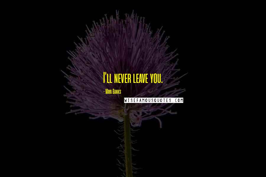 Maya Banks Quotes: I'll never leave you.